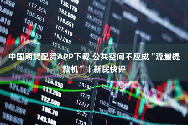 中国期货配资APP下载 公共空间不应成“流量提款机”丨新民快评