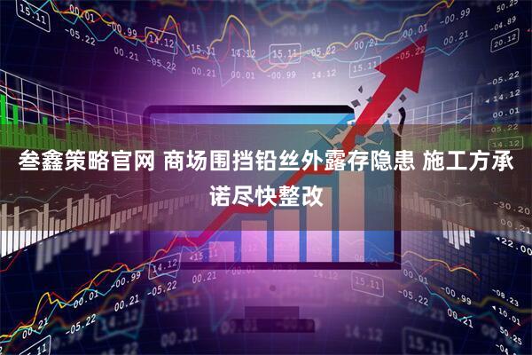 叁鑫策略官网 商场围挡铅丝外露存隐患 施工方承诺尽快整改