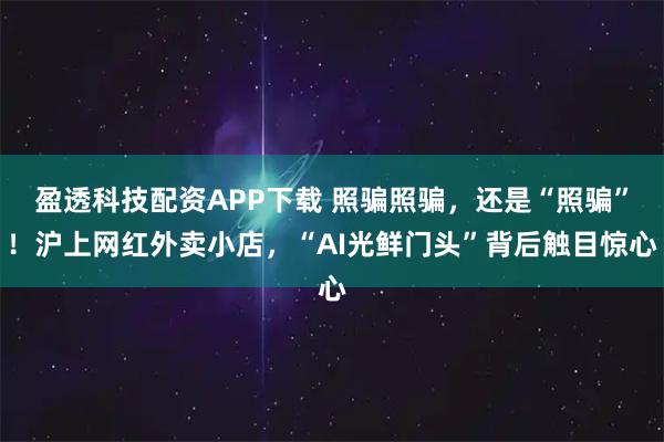 盈透科技配资APP下载 照骗照骗，还是“照骗”！沪上网红外卖小店，“AI光鲜门头”背后触目惊心