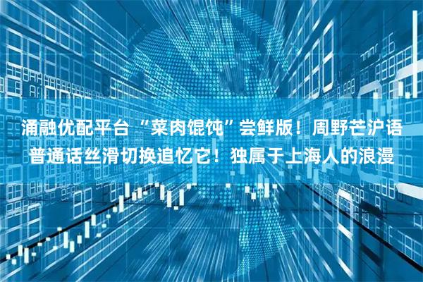涌融优配平台 “菜肉馄饨”尝鲜版！周野芒沪语普通话丝滑切换追忆它！独属于上海人的浪漫