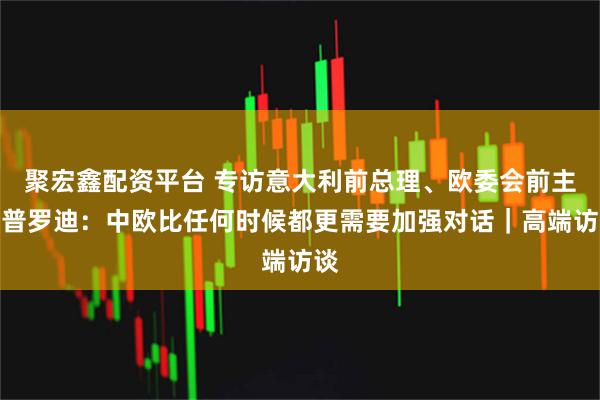 聚宏鑫配资平台 专访意大利前总理、欧委会前主席普罗迪：中欧比任何时候都更需要加强对话｜高端访谈