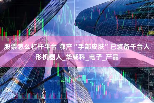 股票怎么杠杆平台 鄂产“手部皮肤”已装备千台人形机器人_华威科_电子_产品