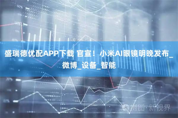 盛瑞德优配APP下载 官宣！小米AI眼镜明晚发布_微博_设备_智能
