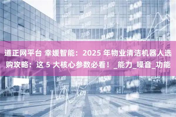 道正网平台 幸媛智能：2025 年物业清洁机器人选购攻略：这 5 大核心参数必看！_能力_噪音_功能