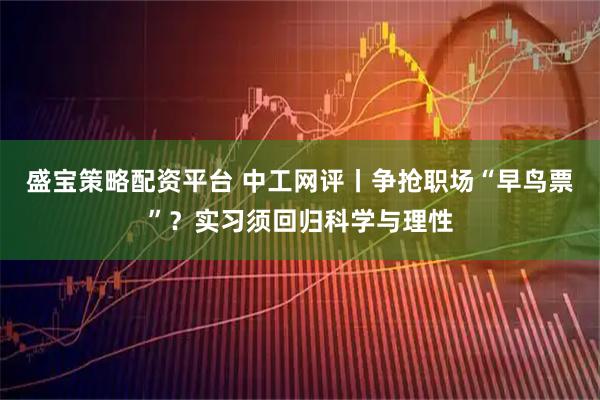 盛宝策略配资平台 中工网评丨争抢职场“早鸟票”？实习须回归科学与理性
