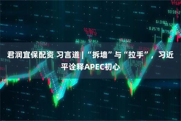君润宜保配资 习言道 | “拆墙”与“拉手”，习近平诠释APEC初心
