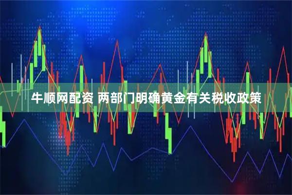 牛顺网配资 两部门明确黄金有关税收政策