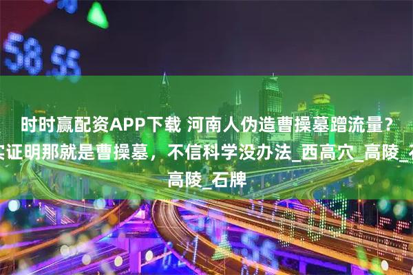 时时赢配资APP下载 河南人伪造曹操墓蹭流量?事实证明那就是曹操墓,不信科学没办法_西高穴_高陵_石牌