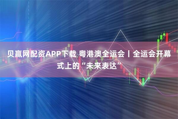 贝赢网配资APP下载 粤港澳全运会丨全运会开幕式上的“未来表达”