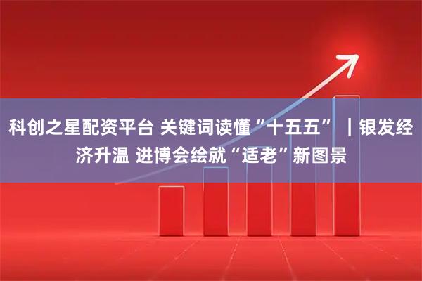 科创之星配资平台 关键词读懂“十五五” ｜银发经济升温 进博会绘就“适老”新图景