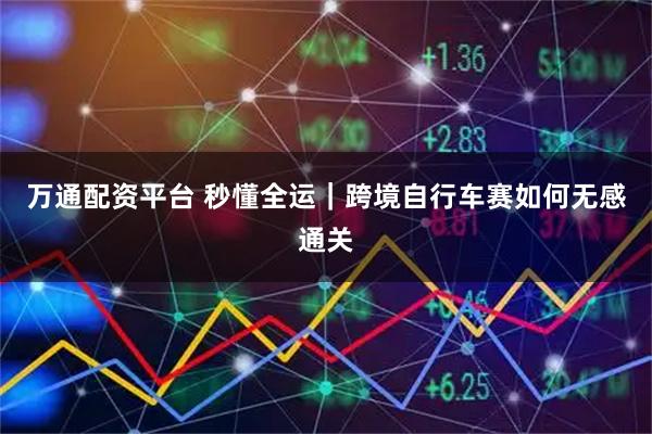 万通配资平台 秒懂全运｜跨境自行车赛如何无感通关