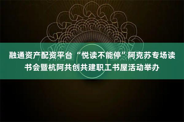 融通资产配资平台 “悦读不能停”阿克苏专场读书会暨杭阿共创共建职工书屋活动举办