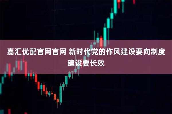 嘉汇优配官网官网 新时代党的作风建设要向制度建设要长效