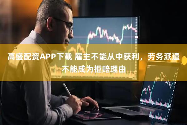 高盛配资APP下载 雇主不能从中获利，劳务派遣不能成为拒赔理由