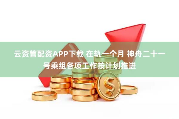 云资管配资APP下载 在轨一个月 神舟二十一号乘组各项工作按计划推进