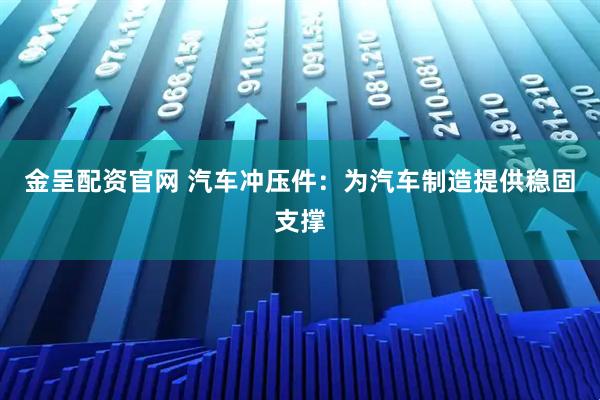 金呈配资官网 汽车冲压件：为汽车制造提供稳固支撑