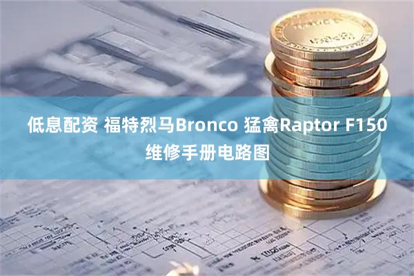 低息配资 福特烈马Bronco 猛禽Raptor F150维修手册电路图