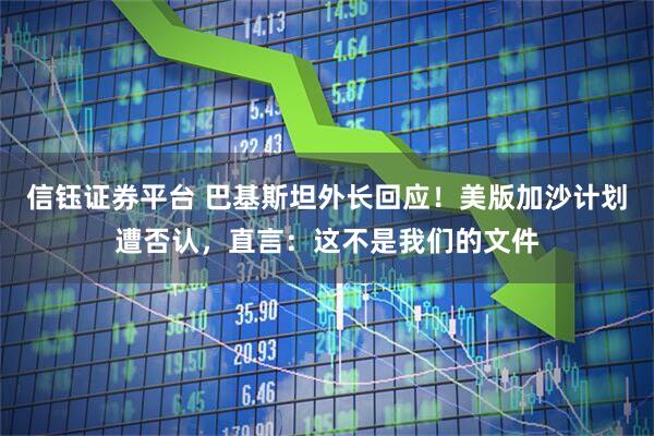 信钰证券平台 巴基斯坦外长回应！美版加沙计划遭否认，直言：这不是我们的文件