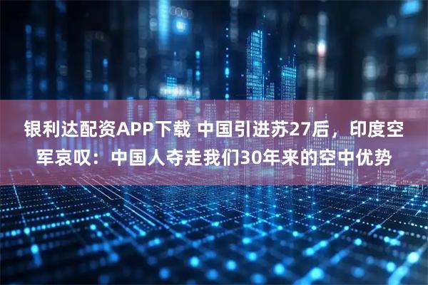 银利达配资APP下载 中国引进苏27后，印度空军哀叹：中国人夺走我们30年来的空中优势