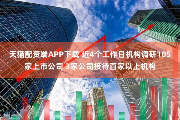 天猫配资端APP下载 近4个工作日机构调研105家上市公司 3家公司接待百家以上机构
