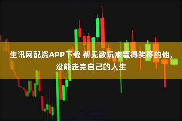 生讯网配资APP下载 帮无数玩家赢得奖杯的他，没能走完自己的人生