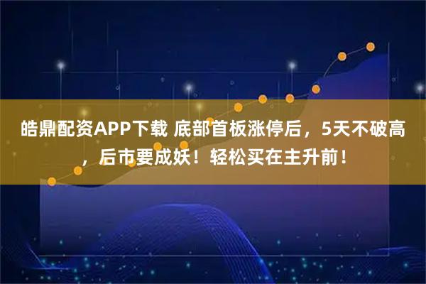皓鼎配资APP下载 底部首板涨停后，5天不破高，后市要成妖！轻松买在主升前！
