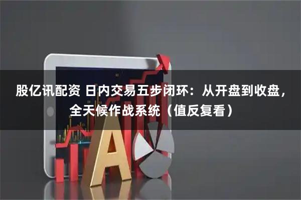 股亿讯配资 日内交易五步闭环：从开盘到收盘，全天候作战系统（值反复看）