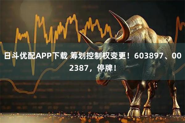 日斗优配APP下载 筹划控制权变更！603897、002387，停牌！