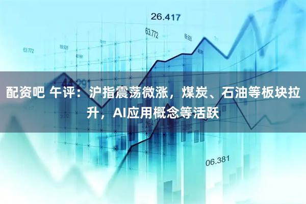 配资吧 午评：沪指震荡微涨，煤炭、石油等板块拉升，AI应用概念等活跃
