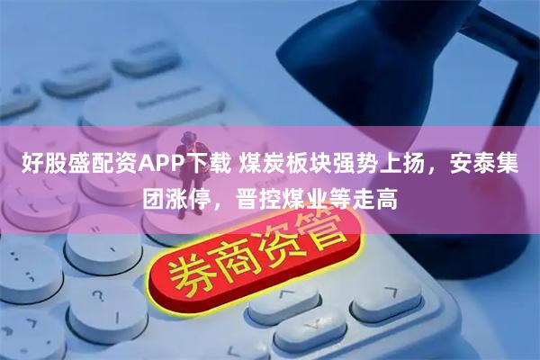 好股盛配资APP下载 煤炭板块强势上扬，安泰集团涨停，晋控煤业等走高