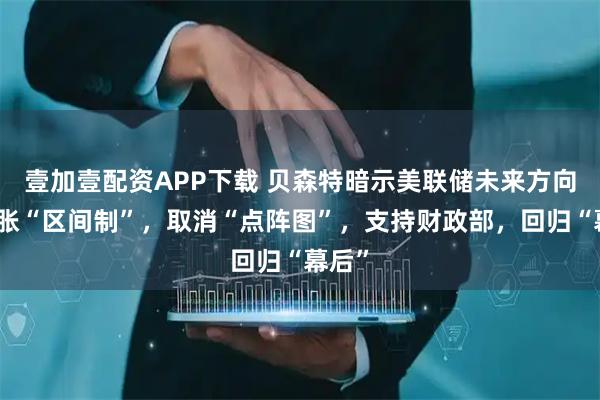 壹加壹配资APP下载 贝森特暗示美联储未来方向：通胀“区间制”，取消“点阵图”，支持财政部，回归“幕后”