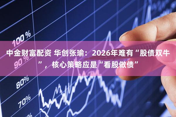 中金财富配资 华创张瑜：2026年难有“股债双牛”，核心策略应是“看股做债”