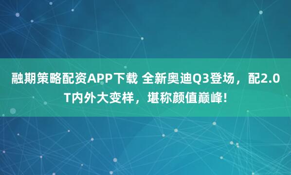 融期策略配资APP下载 全新奥迪Q3登场，配2.0T内外大变样，堪称颜值巅峰!