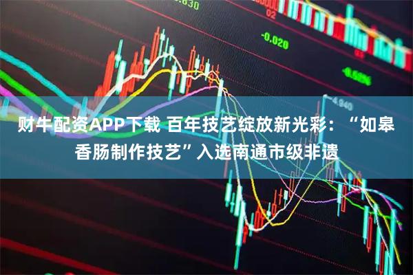 财牛配资APP下载 百年技艺绽放新光彩：“如皋香肠制作技艺”入选南通市级非遗