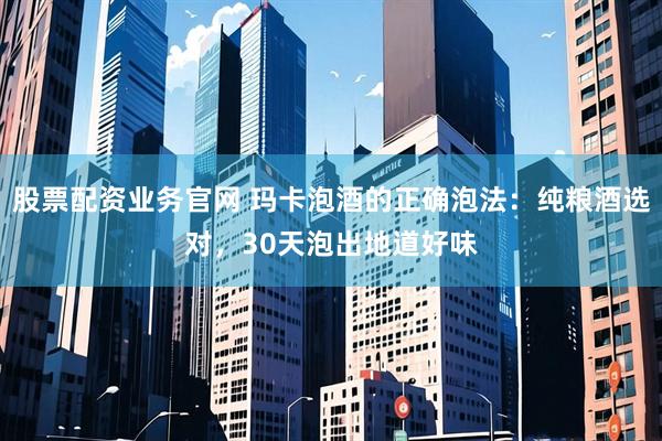 股票配资业务官网 玛卡泡酒的正确泡法：纯粮酒选对，30天泡出地道好味