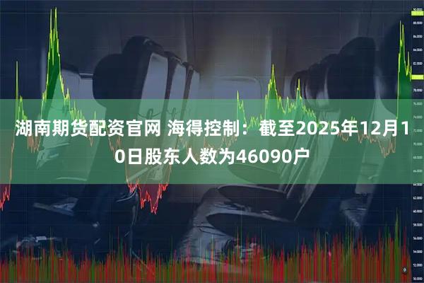 湖南期货配资官网 海得控制：截至2025年12月10日股东人数为46090户