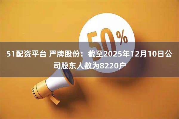 51配资平台 严牌股份：截至2025年12月10日公司股东人数为8220户