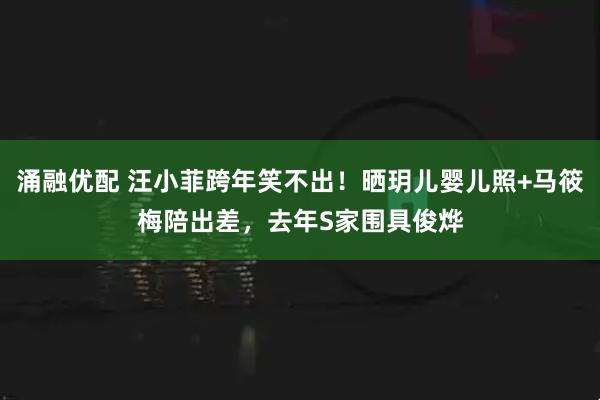 涌融优配 汪小菲跨年笑不出！晒玥儿婴儿照+马筱梅陪出差，去年S家围具俊烨