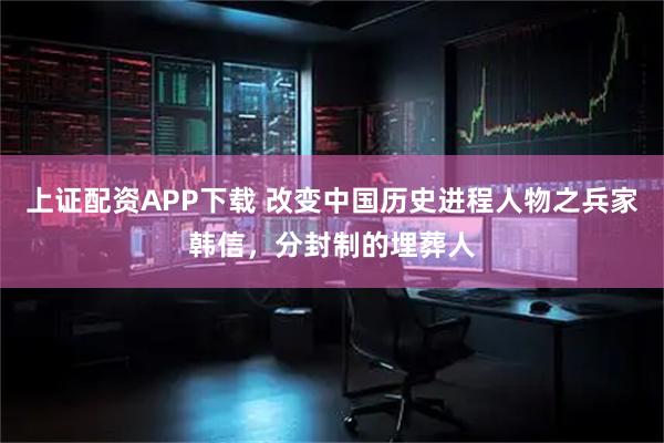 上证配资APP下载 改变中国历史进程人物之兵家韩信，分封制的埋葬人