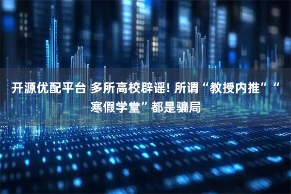 开源优配平台 多所高校辟谣! 所谓“教授内推”“寒假学堂”都是骗局
