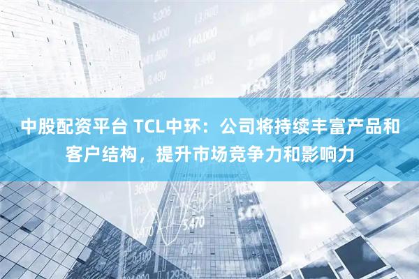 中股配资平台 TCL中环：公司将持续丰富产品和客户结构，提升市场竞争力和影响力