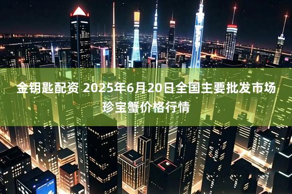 金钥匙配资 2025年6月20日全国主要批发市场珍宝蟹价格行情