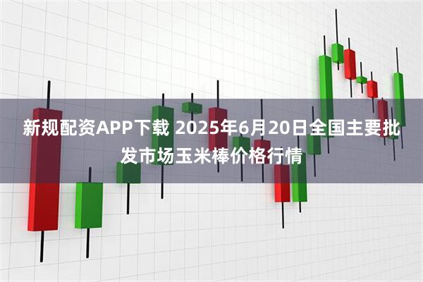 新规配资APP下载 2025年6月20日全国主要批发市场玉米棒价格行情