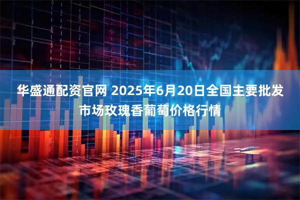 华盛通配资官网 2025年6月20日全国主要批发市场玫瑰香葡萄价格行情