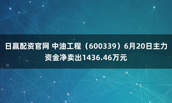 日赢配资官网 中油工程（600339）6月20日主力资金净卖出1436.46万元