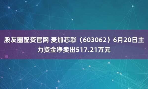 股友圈配资官网 麦加芯彩（603062）6月20日主力资金净卖出517.21万元