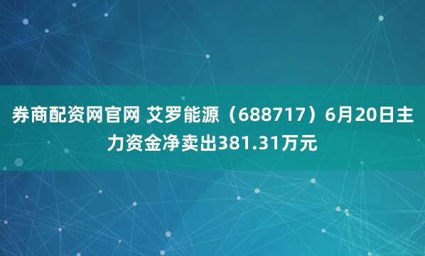 券商配资网官网 艾罗能源（688717）6月20日主力资金净卖出381.31万元