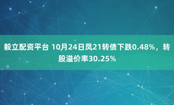 毅立配资平台 10月24日凤21转债下跌0.48%,转股溢价率30.25%