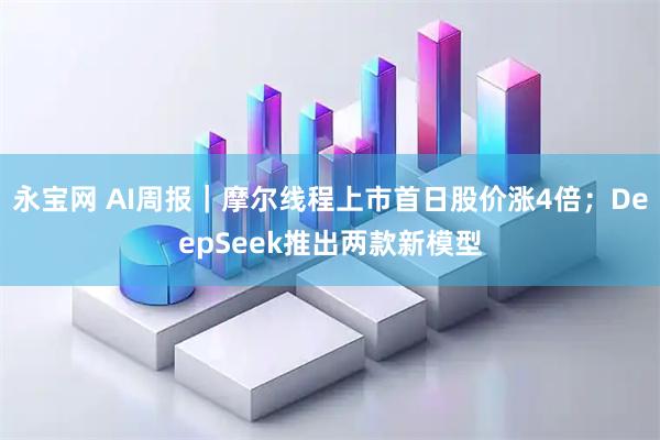永宝网 AI周报｜摩尔线程上市首日股价涨4倍；DeepSeek推出两款新模型