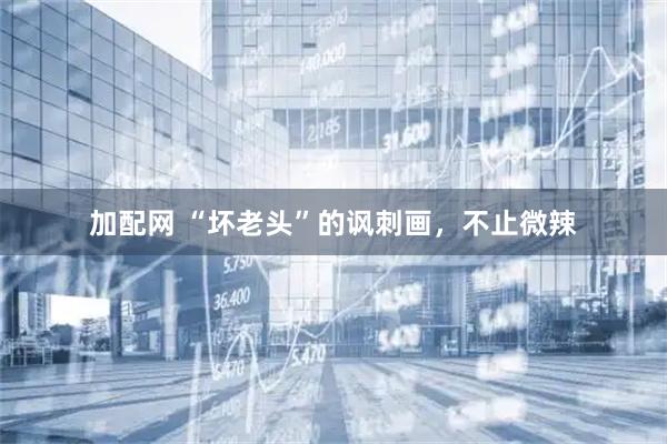 加配网 “坏老头”的讽刺画，不止微辣